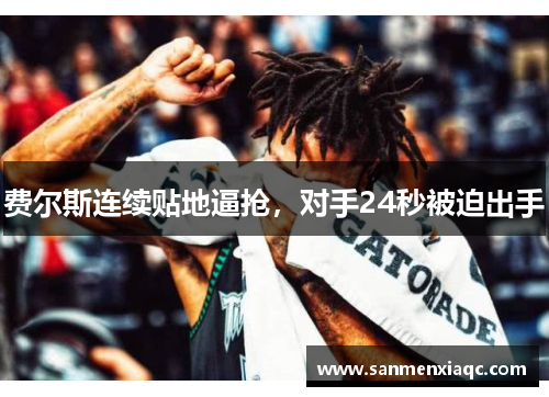 费尔斯连续贴地逼抢，对手24秒被迫出手