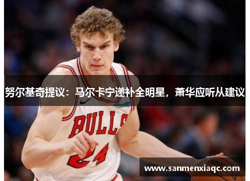 努尔基奇提议：马尔卡宁递补全明星，萧华应听从建议