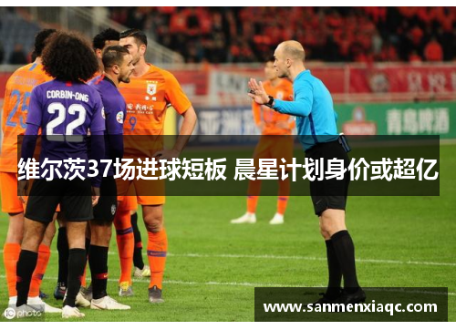 维尔茨37场进球短板 晨星计划身价或超亿